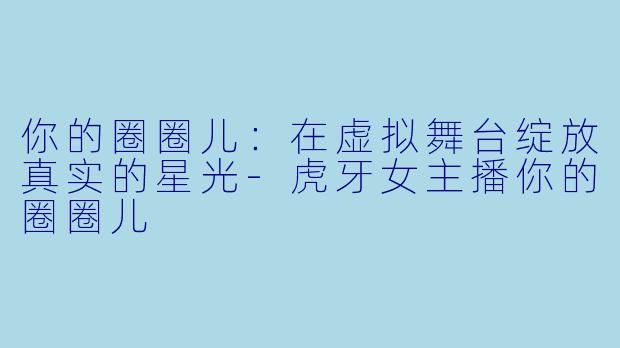 你的圈圈儿：在虚拟舞台绽放真实的星光-虎牙女主播你的圈圈儿