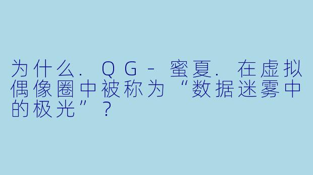 为什么.QG-蜜夏.在虚拟偶像圈中被称为“数据迷雾中的极光”？