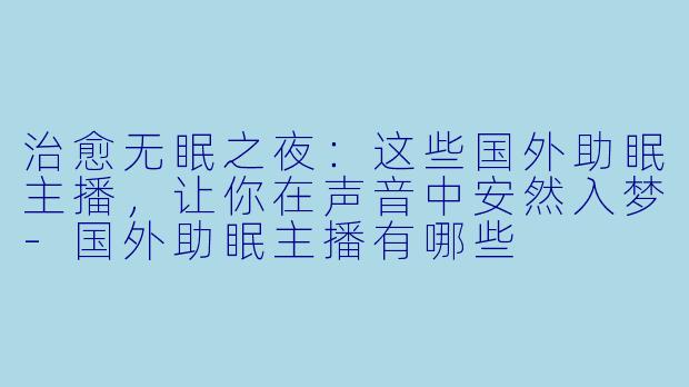 治愈无眠之夜：这些国外助眠主播，让你在声音中安然入梦-国外助眠主播有哪些