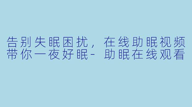 告别失眠困扰，在线助眠视频带你一夜好眠-助眠在线观看