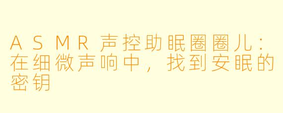 ASMR声控助眠圈圈儿：在细微声响中，找到安眠的密钥