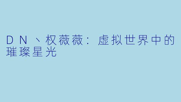 DN丶权薇薇：虚拟世界中的璀璨星光