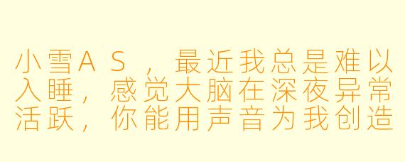 小雪AS，最近我总是难以入睡，感觉大脑在深夜异常活跃，你能用声音为我创造一个宁静的入睡环境吗？