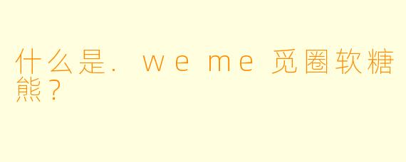 什么是.weme觅圈软糖熊？
