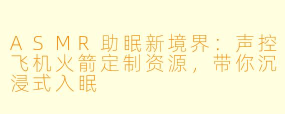 ASMR助眠新境界：声控飞机火箭定制资源，带你沉浸式入眠