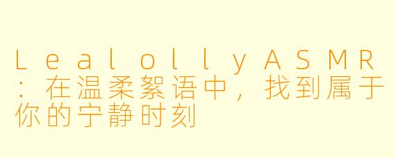 LealollyASMR：在温柔絮语中，找到属于你的宁静时刻