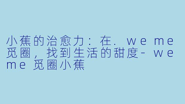 小蕉的治愈力：在.weme觅圈，找到生活的甜度-weme觅圈小蕉