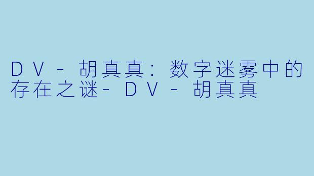 DV-胡真真：数字迷雾中的存在之谜