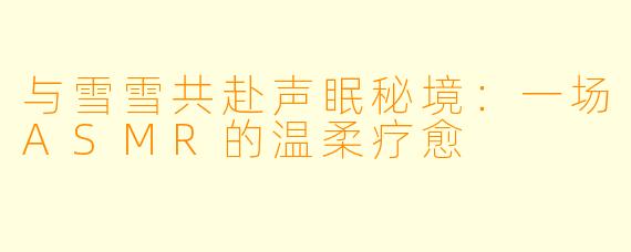 与雪雪共赴声眠秘境：一场ASMR的温柔疗愈