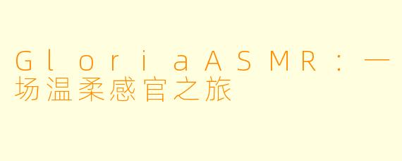 GloriaASMR：一场温柔感官之旅