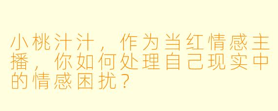 小桃汁汁，作为当红情感主播，你如何处理自己现实中的情感困扰？