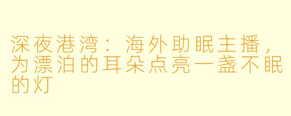 深夜港湾：海外助眠主播，为漂泊的耳朵点亮一盏不眠的灯