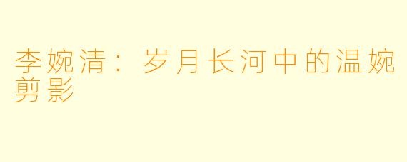 李婉清：岁月长河中的温婉剪影