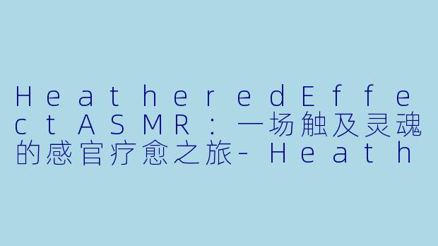 HeatheredEffectASMR：一场触及灵魂的感官疗愈之旅