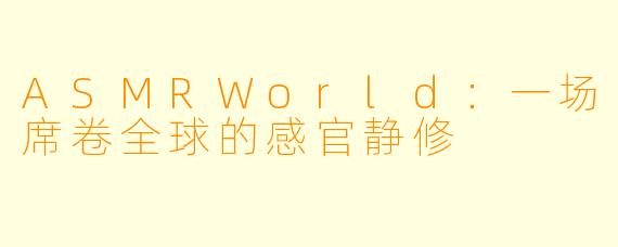 ASMRWorld：一场席卷全球的感官静修