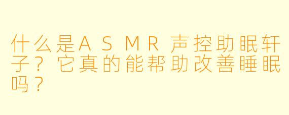 什么是ASMR声控助眠轩子？它真的能帮助改善睡眠吗？