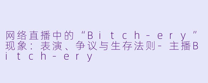 网络直播中的“Bitch-ery”现象：表演、争议与生存法则-主播Bitch-ery