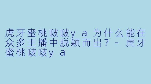 虎牙蜜桃啵啵ya为什么能在众多主播中脱颖而出？