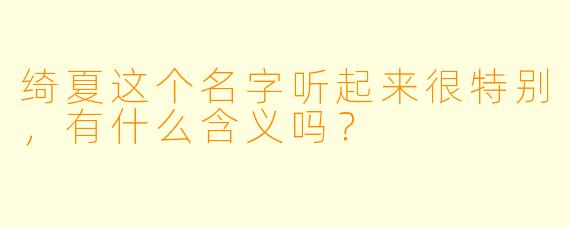 绮夏这个名字听起来很特别，有什么含义吗？