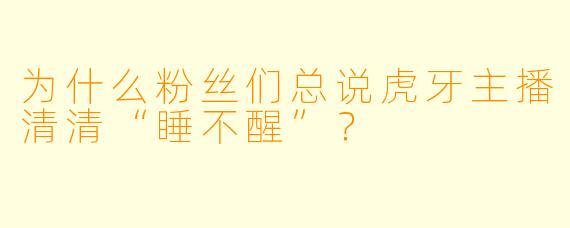 为什么粉丝们总说虎牙主播清清“睡不醒”？