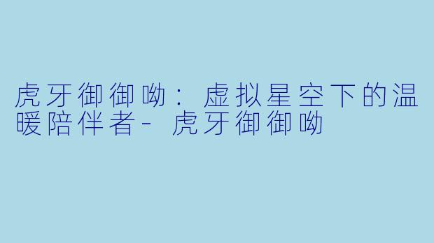 虎牙御御呦：虚拟星空下的温暖陪伴者