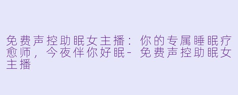 免费声控助眠女主播：你的专属睡眠疗愈师，今夜伴你好眠