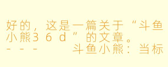好的，这是一篇关于“斗鱼小熊36d”的文章。

---

斗鱼小熊：当标签与真实交织，一位游戏主播的破局之路