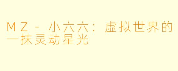 MZ-小六六：虚拟世界的一抹灵动星光