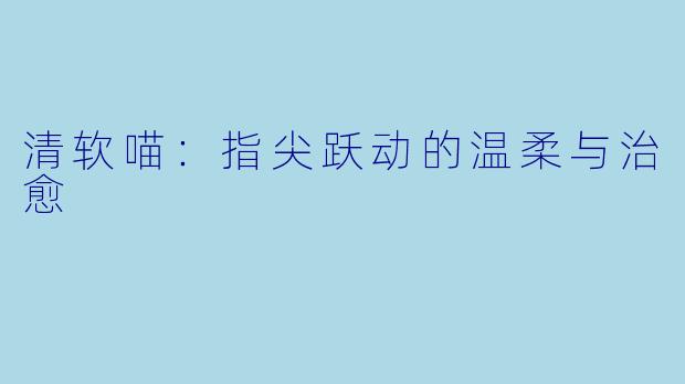 清软喵：指尖跃动的温柔与治愈