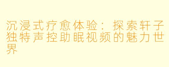 沉浸式疗愈体验：探索轩子独特声控助眠视频的魅力世界