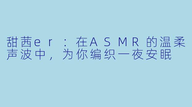 甜茜er：在ASMR的温柔声波中，为你编织一夜安眠
