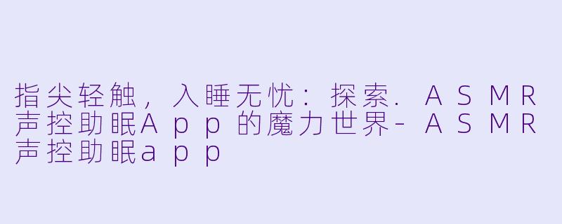 指尖轻触，入睡无忧：探索.ASMR声控助眠App的魔力世界-ASMR声控助眠app