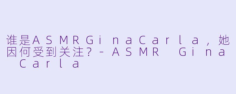 谁是ASMRGinaCarla，她因何受到关注？