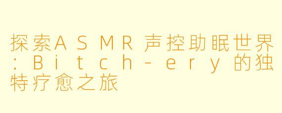 探索ASMR声控助眠世界：Bitch-ery的独特疗愈之旅