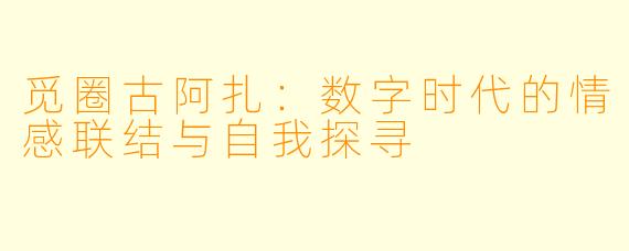 觅圈古阿扎：数字时代的情感联结与自我探寻