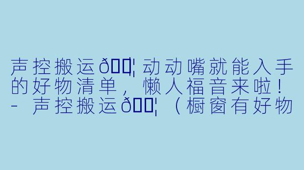 声控搬运🍦｜动动嘴就能入手的好物清单，懒人福音来啦！-声控搬运🍦 （橱窗有好物）