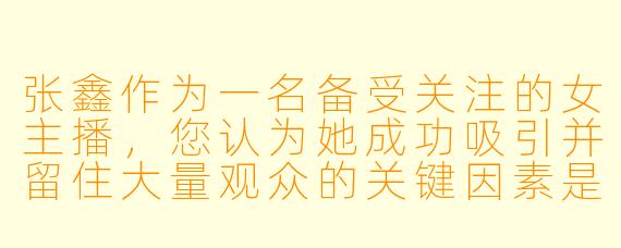 张鑫作为一名备受关注的女主播，您认为她成功吸引并留住大量观众的关键因素是什么？