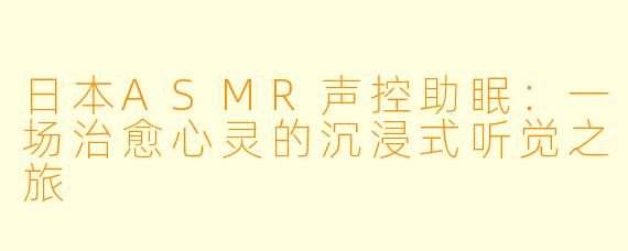 日本ASMR声控助眠：一场治愈心灵的沉浸式听觉之旅