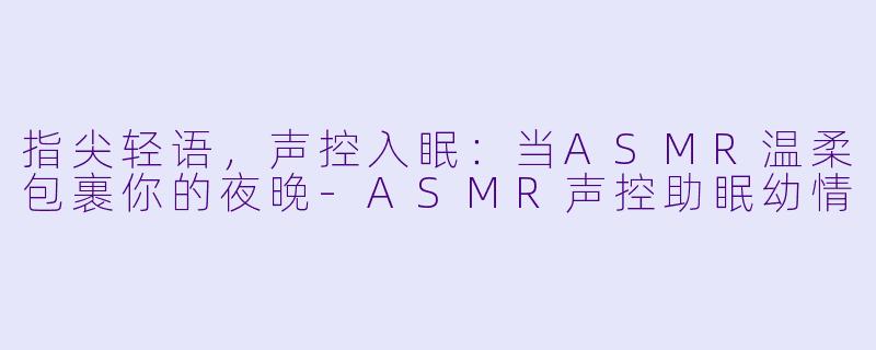 指尖轻语，声控入眠：当ASMR温柔包裹你的夜晚