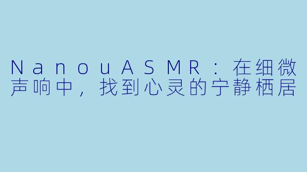 NanouASMR：在细微声响中，找到心灵的宁静栖居