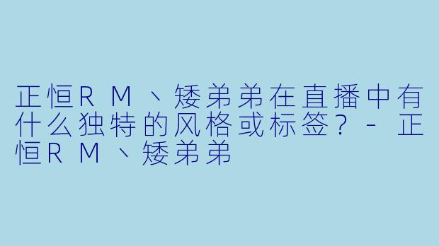 正恒RM丶矮弟弟在直播中有什么独特的风格或标签？