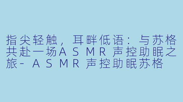 指尖轻触，耳畔低语：与苏格共赴一场ASMR声控助眠之旅-ASMR声控助眠苏格