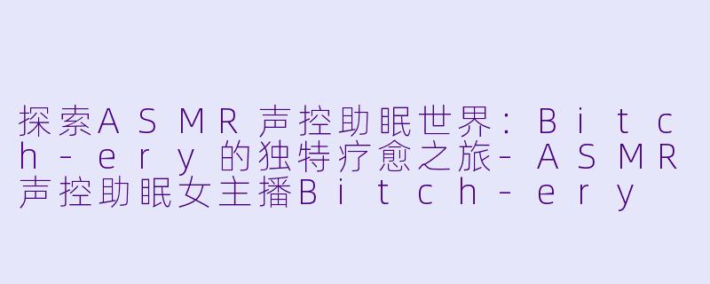 探索ASMR声控助眠世界：Bitch-ery的独特疗愈之旅