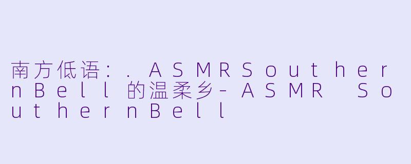 南方低语：.ASMRSouthernBell的温柔乡
