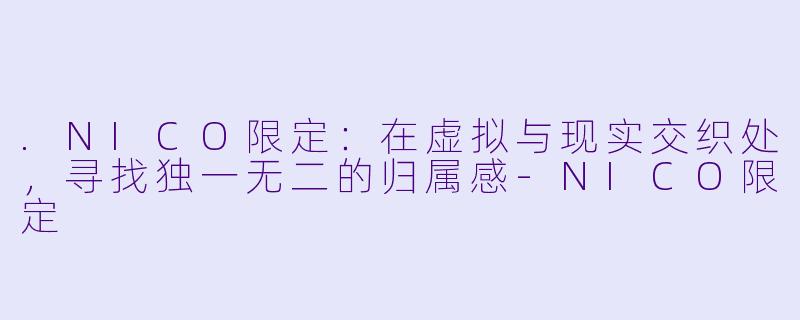 .NICO限定：在虚拟与现实交织处，寻找独一无二的归属感-NICO限定