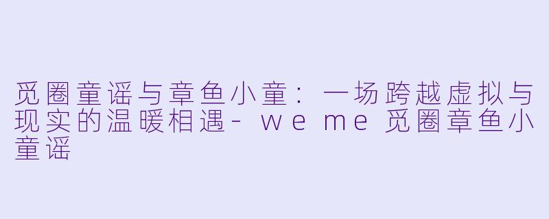 觅圈童谣与章鱼小童：一场跨越虚拟与现实的温暖相遇-weme觅圈章鱼小童谣