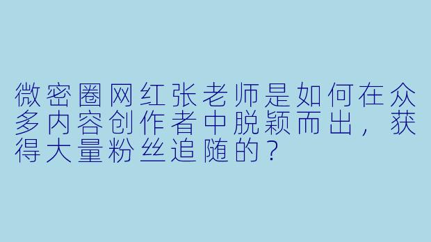 微密圈网红张老师是如何在众多内容创作者中脱颖而出，获得大量粉丝追随的？