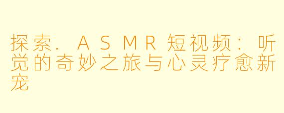 探索.ASMR短视频：听觉的奇妙之旅与心灵疗愈新宠