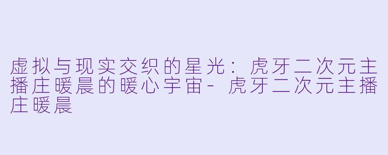 虚拟与现实交织的星光：虎牙二次元主播庄暖晨的暖心宇宙