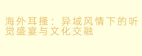 海外耳搔：异域风情下的听觉盛宴与文化交融